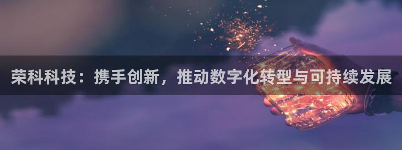 荣科科技：携手创新，推动数字化转型与可持续发展