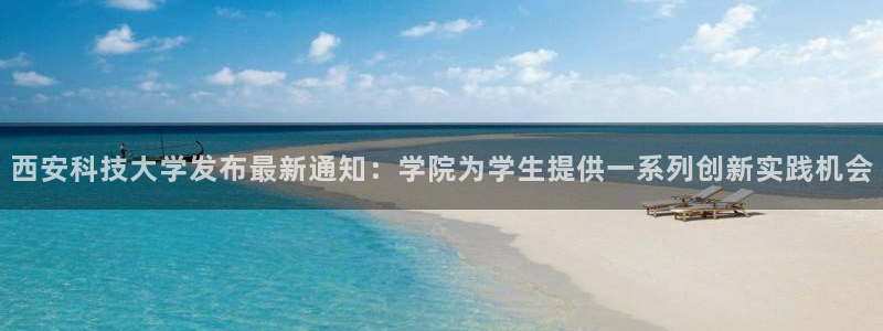 西安科技大学发布最新通知：学院为学生提供一系列创新实践机会