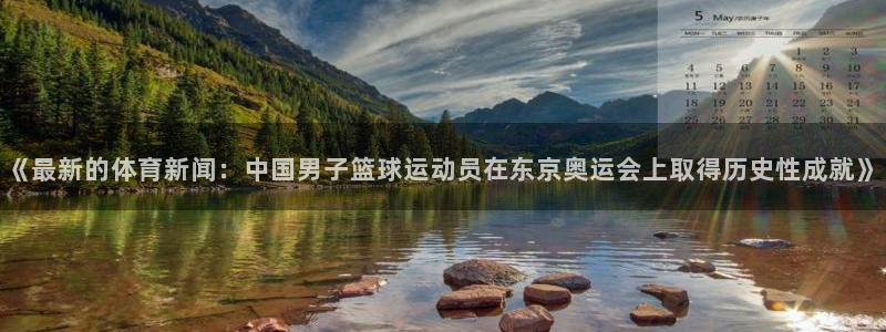 《最新的体育新闻：中国男子篮球运动员在东京奥运会上取得历史性成就》