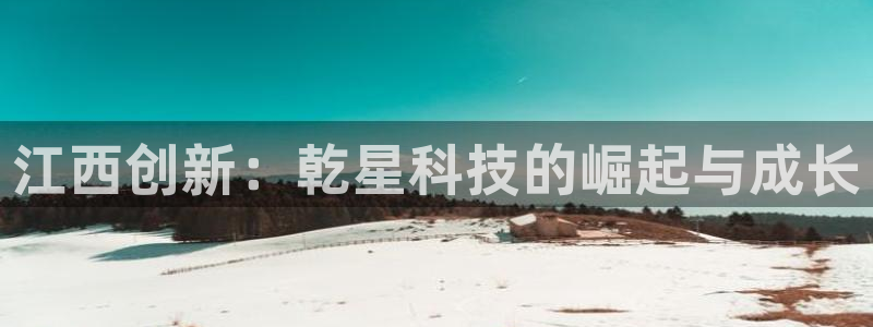 江西创新：乾星科技的崛起与成长