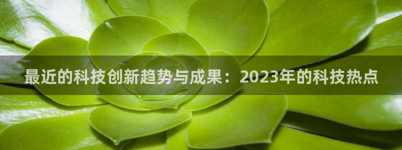 最近的科技创新趋势与成果：2023年的科技热点